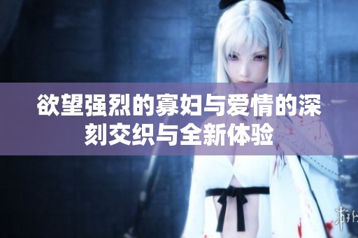欲望强烈的寡妇与爱情的深刻交织与全新体验