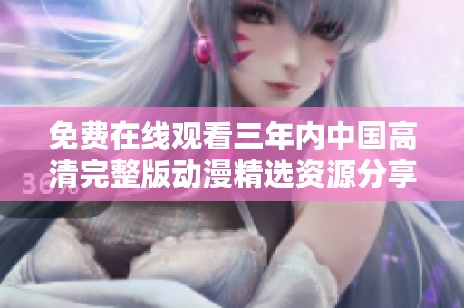 免费在线观看三年内中国高清完整版动漫精选资源分享