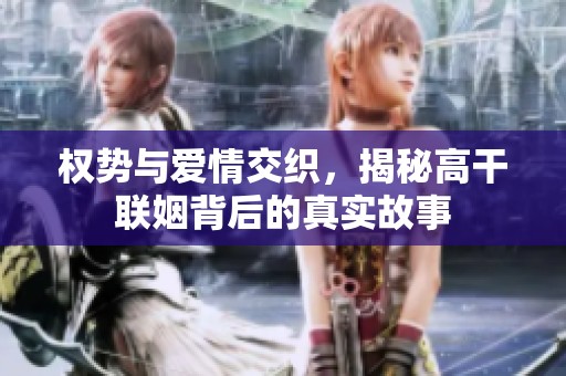 权势与爱情交织，揭秘高干联姻背后的真实故事