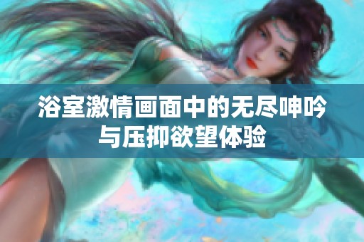 浴室激情画面中的无尽呻吟与压抑欲望体验