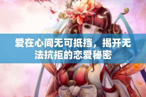爱在心间无可抵挡，揭开无法抗拒的恋爱秘密