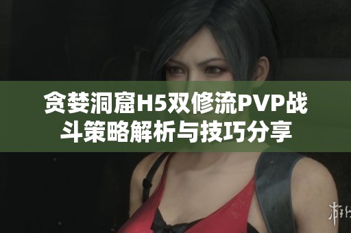 贪婪洞窟H5双修流PVP战斗策略解析与技巧分享