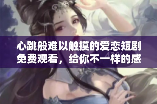 心跳般难以触摸的爱恋短剧免费观看，给你不一样的感动