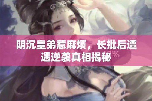 阴沉皇弟惹麻烦，长批后遭遇逆袭真相揭秘