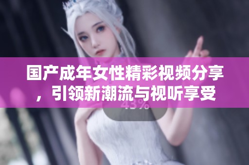 国产成年女性精彩视频分享，引领新潮流与视听享受
