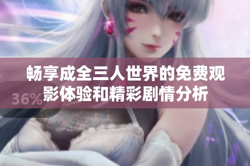 畅享成全三人世界的免费观影体验和精彩剧情分析