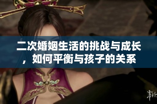二次婚姻生活的挑战与成长，如何平衡与孩子的关系