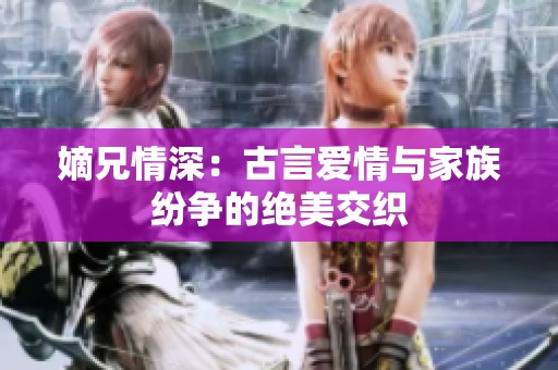嫡兄情深：古言爱情与家族纷争的绝美交织