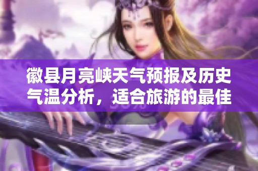 徽县月亮峡天气预报及历史气温分析，适合旅游的最佳时机探讨