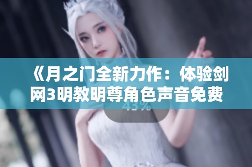《月之门全新力作：体验剑网3明教明尊角色声音免费在线聆听》