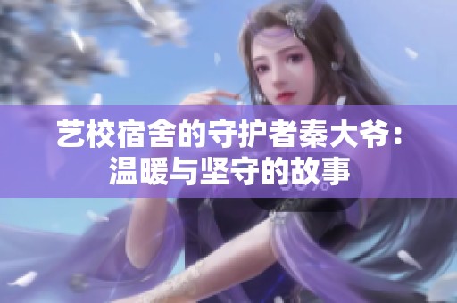艺校宿舍的守护者秦大爷：温暖与坚守的故事