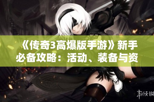 《传奇3高爆版手游》新手必备攻略：活动、装备与资源全解析