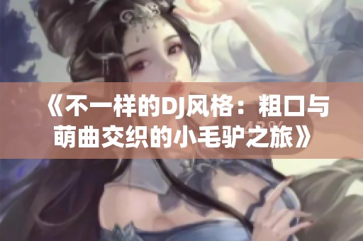 《不一样的DJ风格：粗口与萌曲交织的小毛驴之旅》