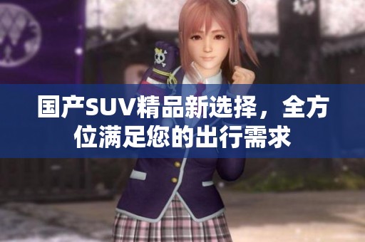 国产SUV精品新选择，全方位满足您的出行需求