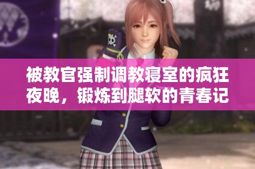 被教官强制调教寝室的疯狂夜晚，锻炼到腿软的青春记忆