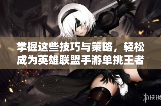掌握这些技巧与策略，轻松成为英雄联盟手游单挑王者