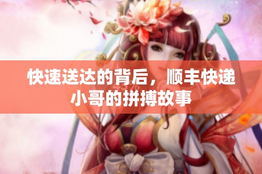 快速送达的背后，顺丰快递小哥的拼搏故事