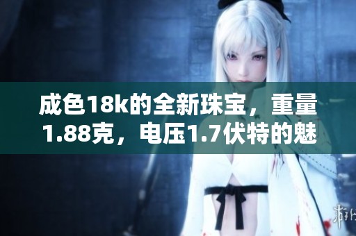 成色18k的全新珠宝，重量1.88克，电压1.7伏特的魅力介绍
