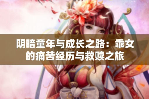 阴暗童年与成长之路：乖女的痛苦经历与救赎之旅
