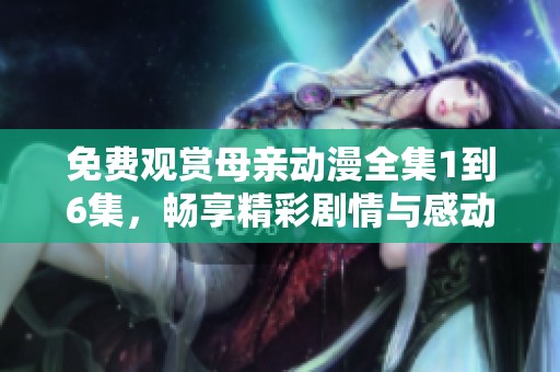 免费观赏母亲动漫全集1到6集，畅享精彩剧情与感动时刻