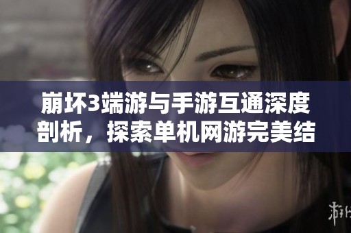 崩坏3端游与手游互通深度剖析，探索单机网游完美结合之道