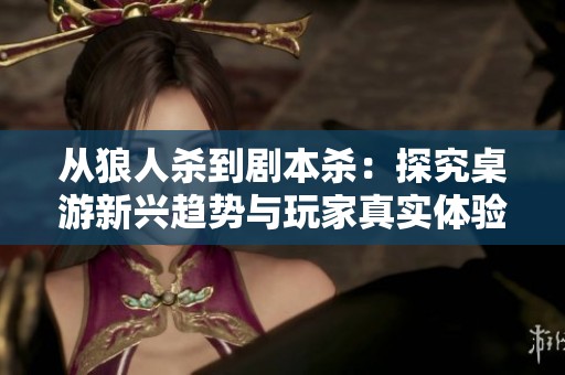 从狼人杀到剧本杀：探究桌游新兴趋势与玩家真实体验