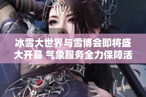 冰雪大世界与雪博会即将盛大开幕 气象服务全力保障活动顺利进行