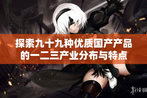 探索九十九种优质国产产品的一二三产业分布与特点
