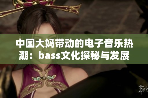 中国大妈带动的电子音乐热潮：bass文化探秘与发展