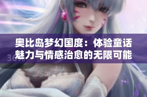奥比岛梦幻国度：体验童话魅力与情感治愈的无限可能