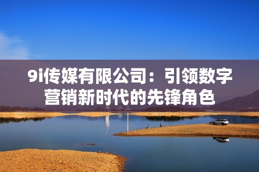 9i传媒有限公司：引领数字营销新时代的先锋角色