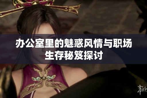 办公室里的魅惑风情与职场生存秘笈探讨