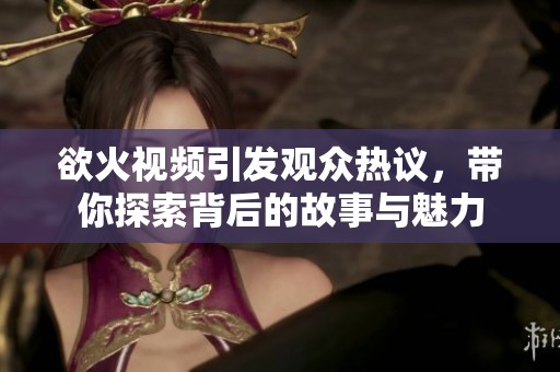 欲火视频引发观众热议，带你探索背后的故事与魅力