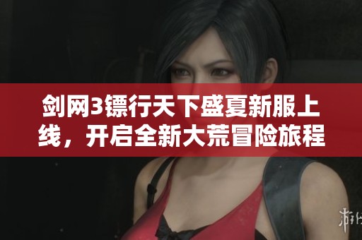剑网3镖行天下盛夏新服上线，开启全新大荒冒险旅程