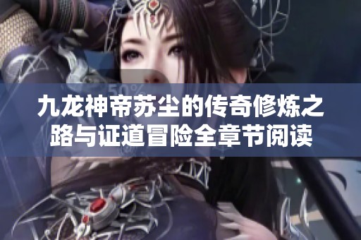 九龙神帝苏尘的传奇修炼之路与证道冒险全章节阅读