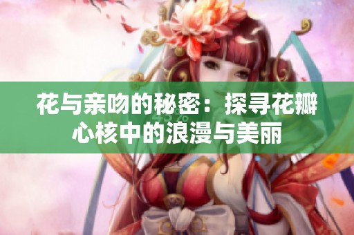 花与亲吻的秘密：探寻花瓣心核中的浪漫与美丽