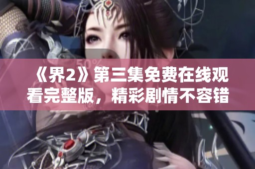 《界2》第三集免费在线观看完整版，精彩剧情不容错过