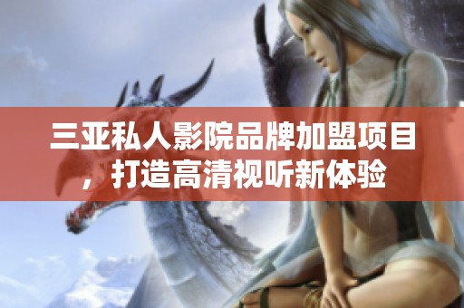 三亚私人影院品牌加盟项目，打造高清视听新体验