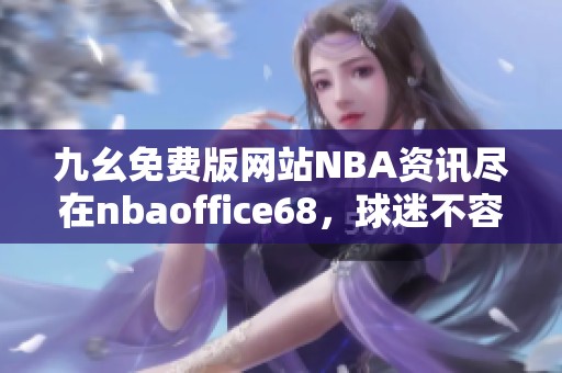 九幺免费版网站NBA资讯尽在nbaoffice68，球迷不容错过！