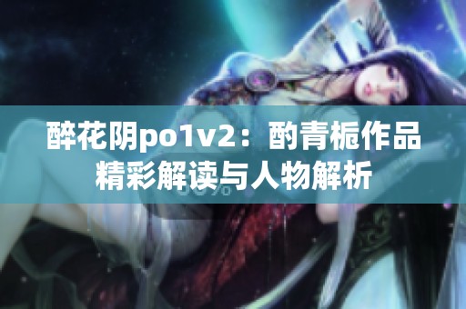 醉花阴po1v2：酌青栀作品精彩解读与人物解析
