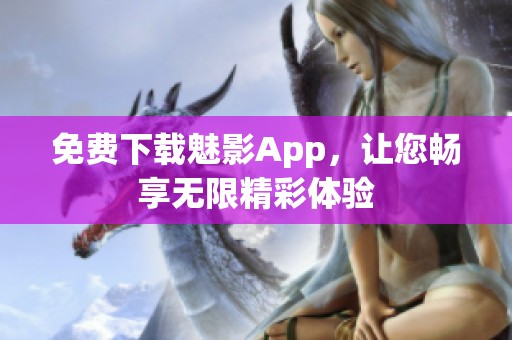 免费下载魅影App，让您畅享无限精彩体验