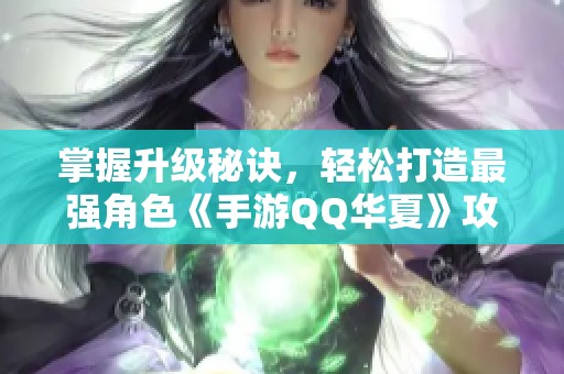 掌握升级秘诀，轻松打造最强角色《手游QQ华夏》攻略即刻放送！