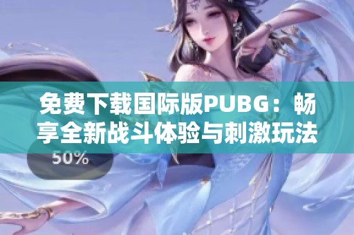 免费下载国际版PUBG：畅享全新战斗体验与刺激玩法