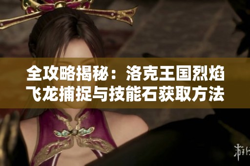 全攻略揭秘：洛克王国烈焰飞龙捕捉与技能石获取方法