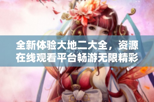 全新体验大地二大全，资源在线观看平台畅游无限精彩内容