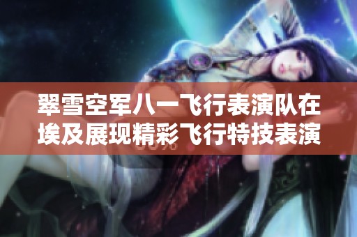 翠雪空军八一飞行表演队在埃及展现精彩飞行特技表演