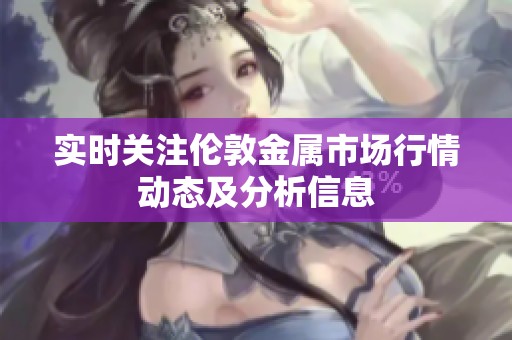 实时关注伦敦金属市场行情动态及分析信息