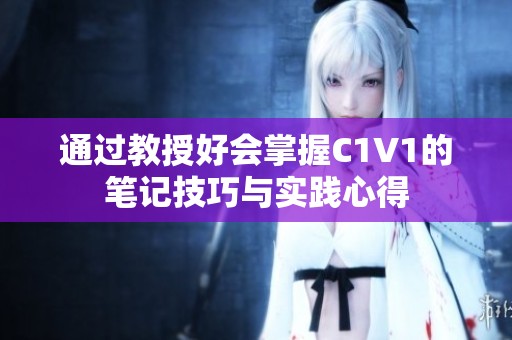 通过教授好会掌握C1V1的笔记技巧与实践心得