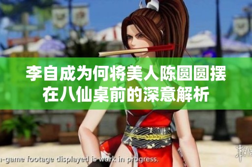 李自成为何将美人陈圆圆摆在八仙桌前的深意解析