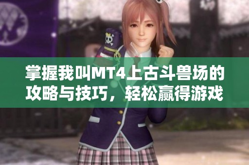掌握我叫MT4上古斗兽场的攻略与技巧，轻松赢得游戏胜利